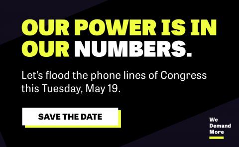 [IMAGE DESCRIPTION: A graphic image in black, white, and yellow, that says "Our power is in our numbers. Let's flood the phone lines of Congress this Tuesday, May 19."]