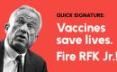 Quick signature: Vaccines save lies. Fire RFK Jr.!