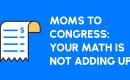 Advocacy graphic with household icons and text: Moms to Congress Your Math is Not Adding Up