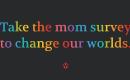 Take the mom survey to change our worlds