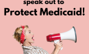 Woman holding megaphone with text that reads "The time is now to speak out to protect medicaid"