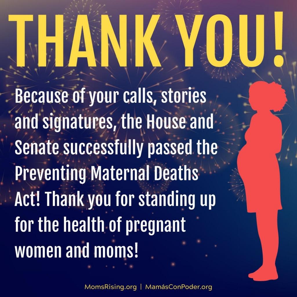Thank you! Because of your calls, stories, and signatures, the House and Senate successfully passed the Preventing Maternal Deaths Act! Thank you for standing up for the health of pregnant women and moms!