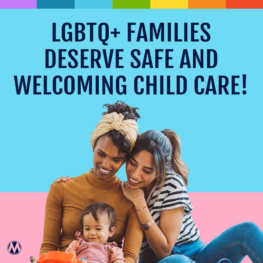 LGBTQ+ FAMILIES DESERVE SAFE AND WELCOMING CHILD CARE
