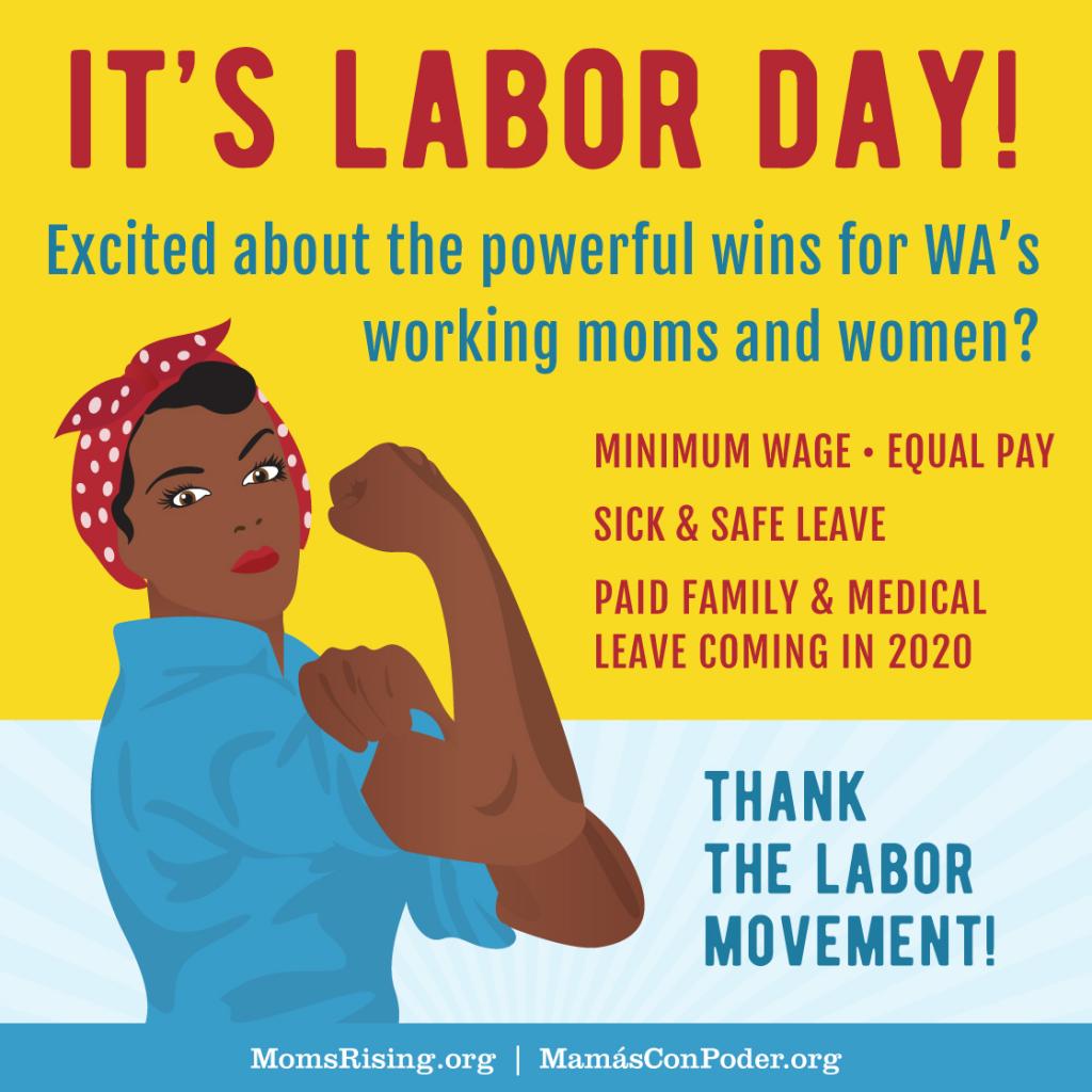 [Image description: graphic with a woman with brown skin with arm flexed as Rosie the Riveter. Text: “It’s Labor Day! Excited about the powerful wins for WA working moms and women? Minimum wage. Equal Pay. Sick and Safe Leave. Paid Family & Medical Leave]
