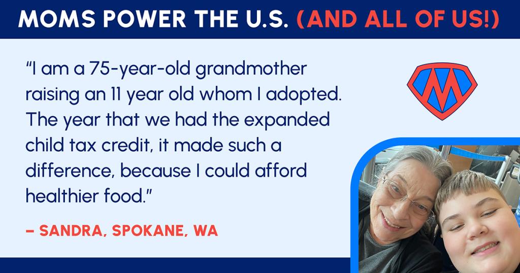 "I am a 75 year old grandmother raising an 11 year old whom I adopted. The year that we had the expanded child tax credit, it made such a difference, because I could afford healthier food."