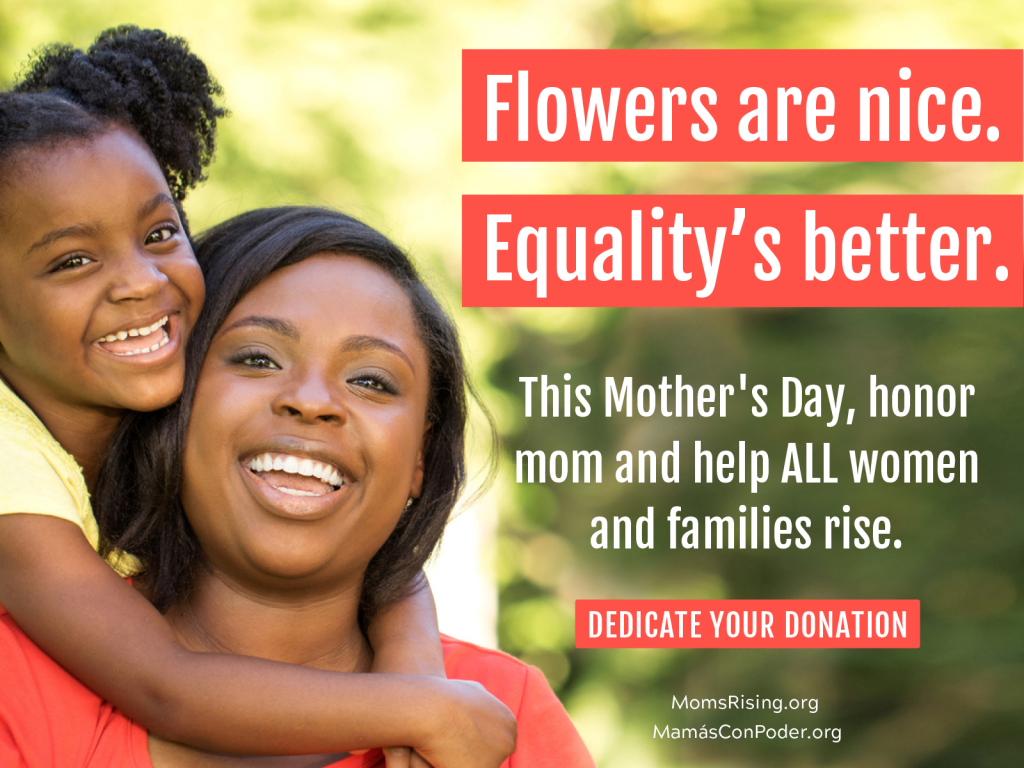 [IMAGE DESCRIPTION: Mom and young child look directly at the camera, smiling. Child has arms around mom's neck in a hug. Text reads: "Flowers are nice. Equality is better. Dedicate your donation" to MomsRising.]