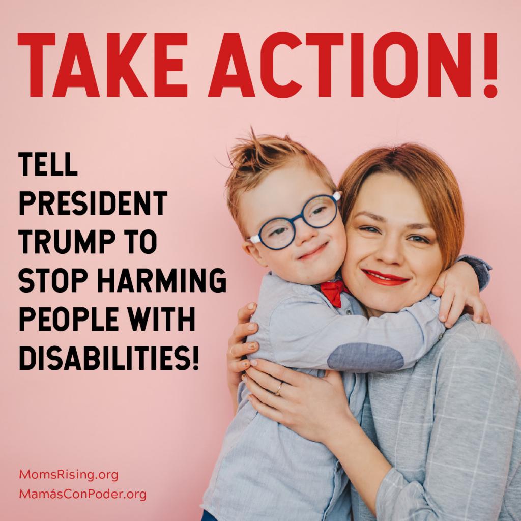 [IMAGE DESCRIPTION: A photo with a young child whose arms are around an adult. Both have reddish hair, light skin and are smiling at the camera. Caption says "Tell Pres. Trump to stop harming people with disabilities!"]